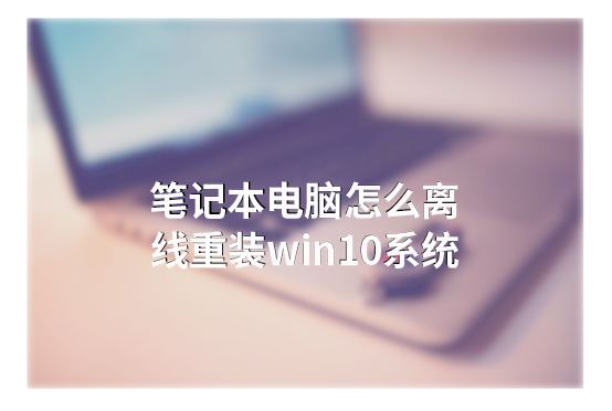 筆記本電腦怎么離線重裝win10系統(tǒng)